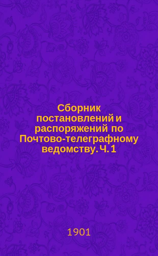 Сборник постановлений и распоряжений по Почтово-телеграфному ведомству. Ч. 1 : Почтовая