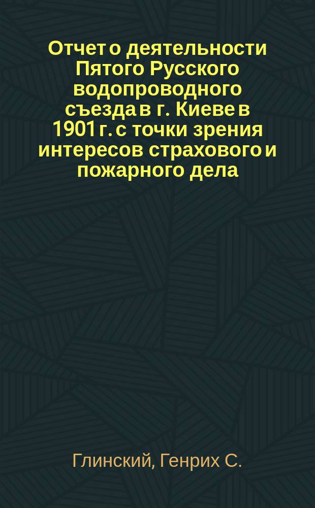 Отчет о деятельности Пятого Русского водопроводного съезда в г. Киеве в 1901 г. с точки зрения интересов страхового и пожарного дела : (Заметки и впечатления)