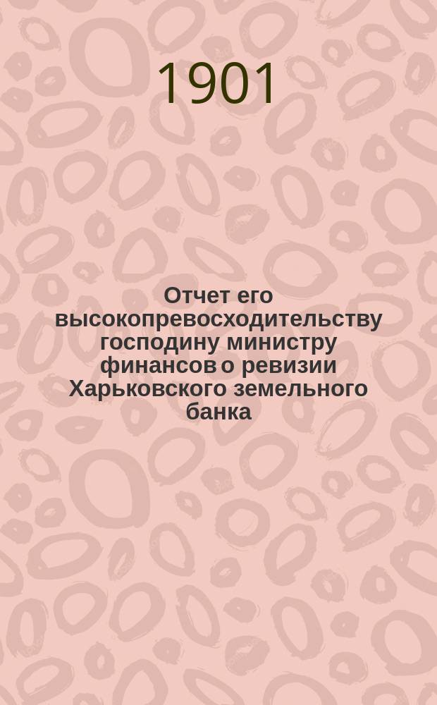 Отчет его высокопревосходительству господину министру финансов о ревизии Харьковского земельного банка, произведенной по высочайшему повелению, с 22 по 31 мая 1901 г., чиновником особых поручений Министерства финансов, действительным статским советником А. Голубевым