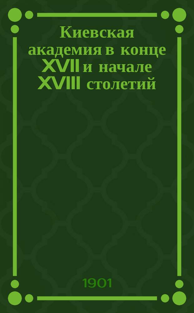 Киевская академия в конце XVII и начале XVIII столетий : Речь, произнес. на торжеств. акте Киев. духов. акад. 26 сент. 1901 г. засл. орд. проф. С. Голубевым