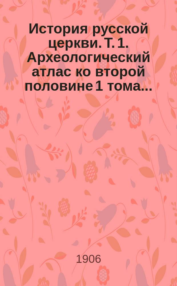 История русской церкви. Т. 1. Археологический атлас ко второй половине 1 тома... : Археологический атлас ко второй половине 1 тома...