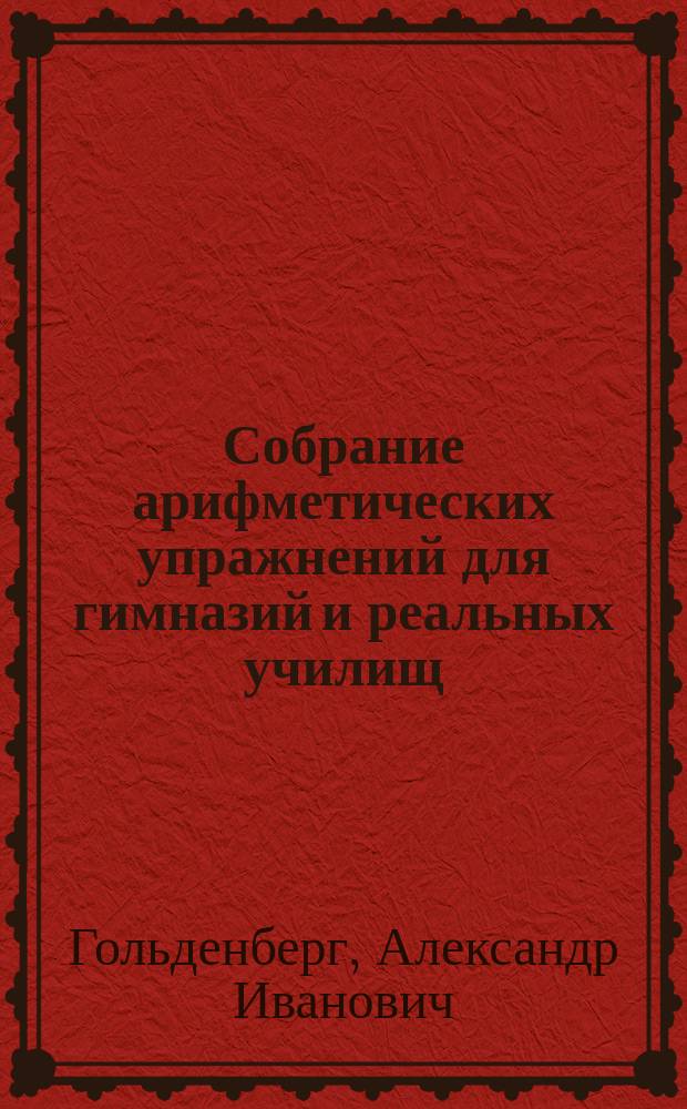 Собрание арифметических упражнений для гимназий и реальных училищ : Курс второго кл