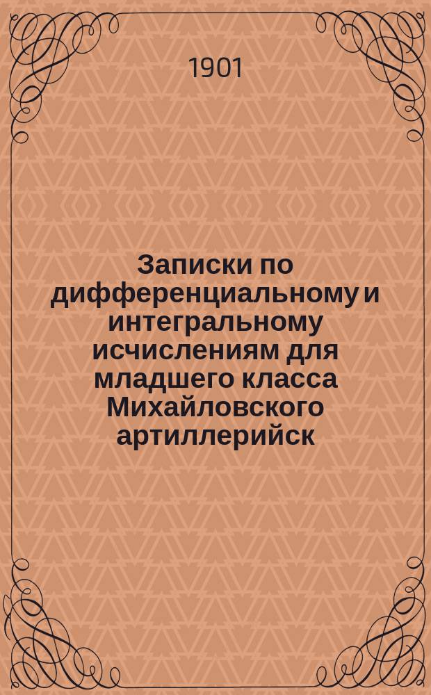 Записки по дифференциальному и интегральному исчислениям для младшего класса Михайловского артиллерийск. училища