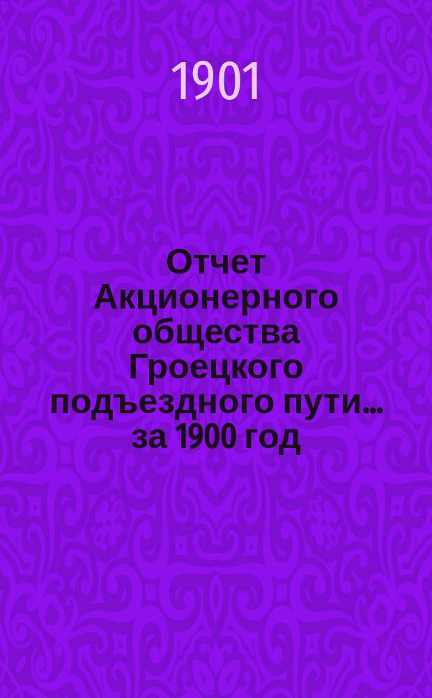 Отчет Акционерного общества Гроецкого подъездного пути... ... за 1900 год