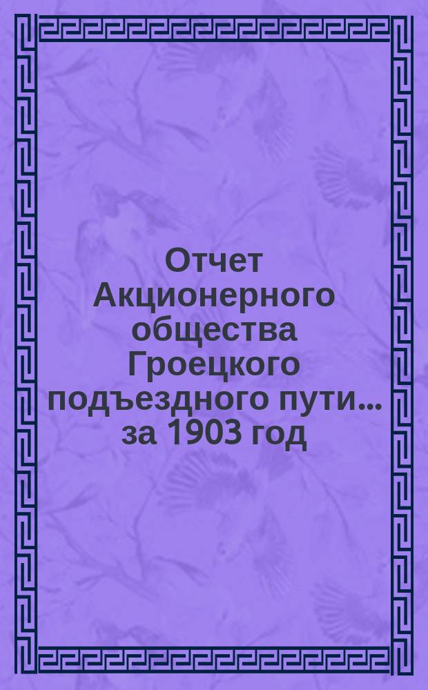 Отчет Акционерного общества Гроецкого подъездного пути... ... за 1903 год