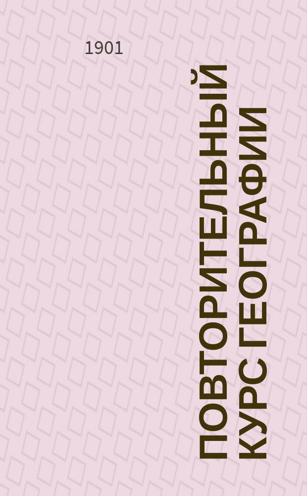 Повторительный курс географии : Сост. по поручению начальства спец. для воспитанников Мор. кадет. корпуса А.М. Данчич