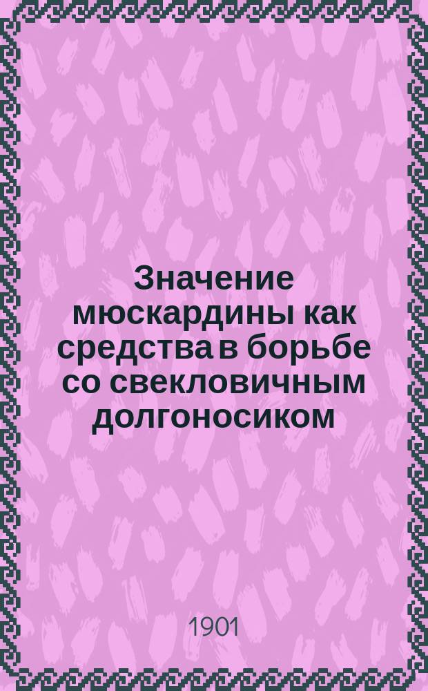 Значение мюскардины как средства в борьбе со свекловичным долгоносиком (Cleonus punctiventris) : Второе сообщ. 25 мая 1901 г.