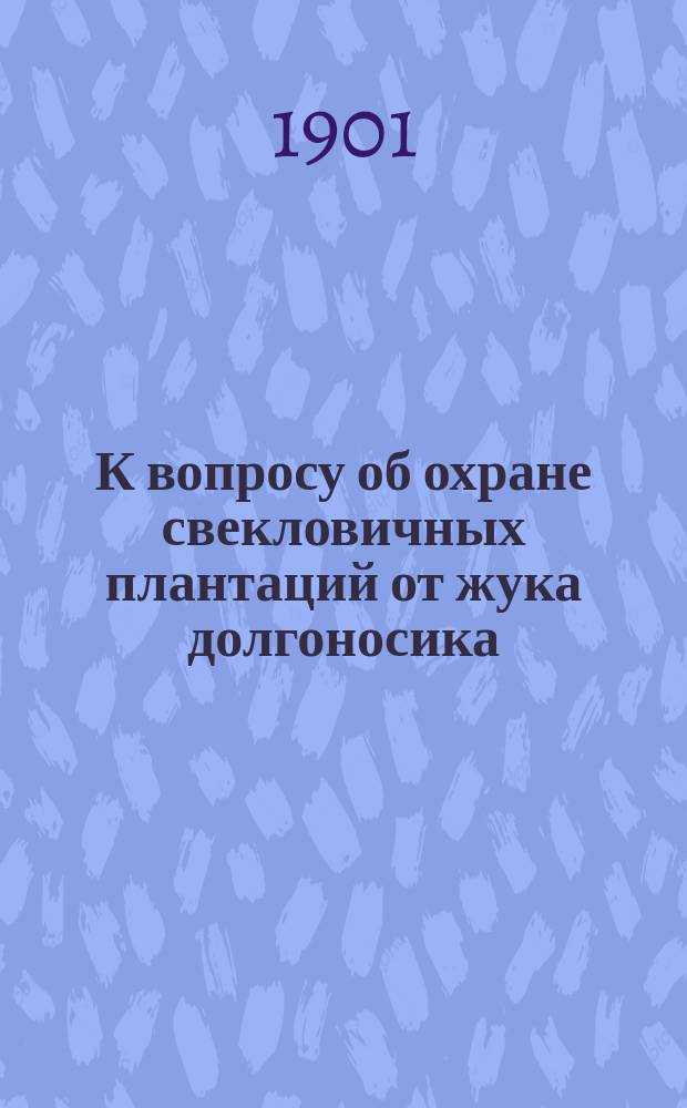 К вопросу об охране свекловичных плантаций от жука долгоносика : Третий общий отчет исслед. за 1900 и 1901 г