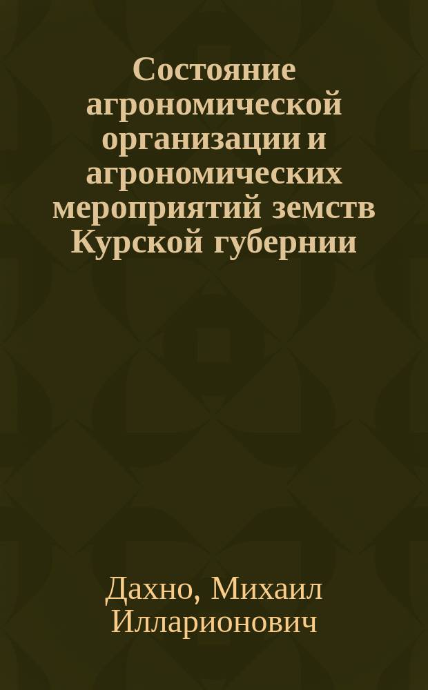 Состояние агрономической организации и агрономических мероприятий земств Курской губернии : Отчет по командировке Острогож. уезд. зем. агр. М.И. Дахно