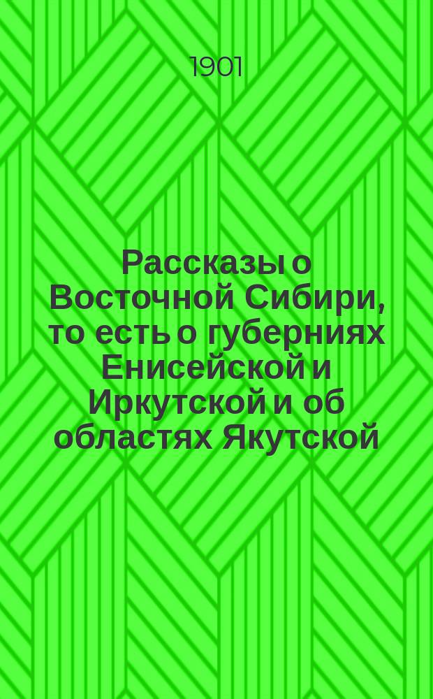 Рассказы о Восточной Сибири, то есть о губерниях Енисейской и Иркутской и об областях Якутской, Забайкальской и Приморской
