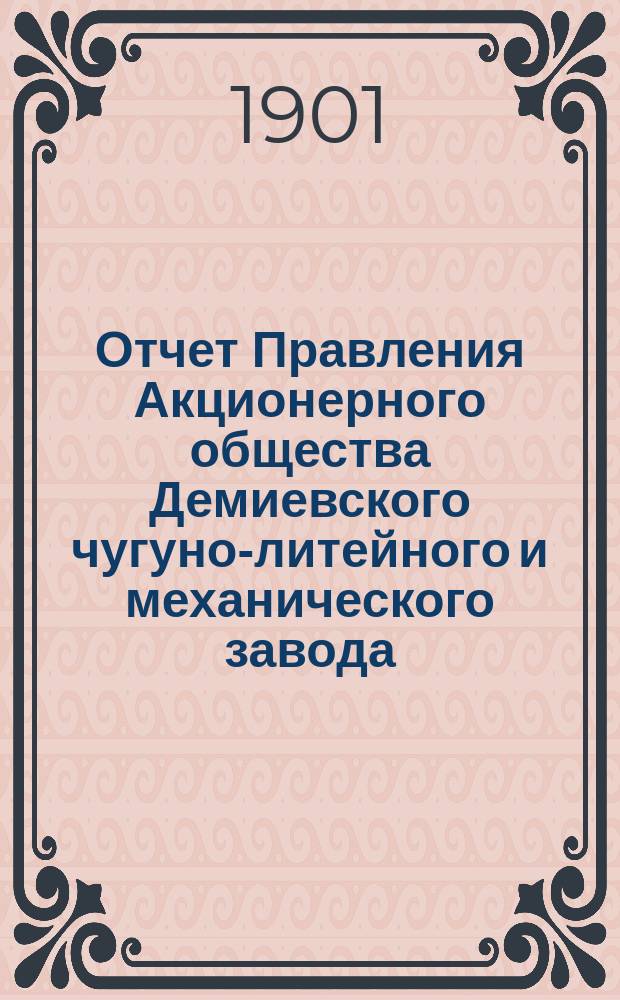 Отчет Правления Акционерного общества Демиевского чугуно-литейного и механического завода... за период с 1-го сентября 1899 года по 1-е ноября 1900 года
