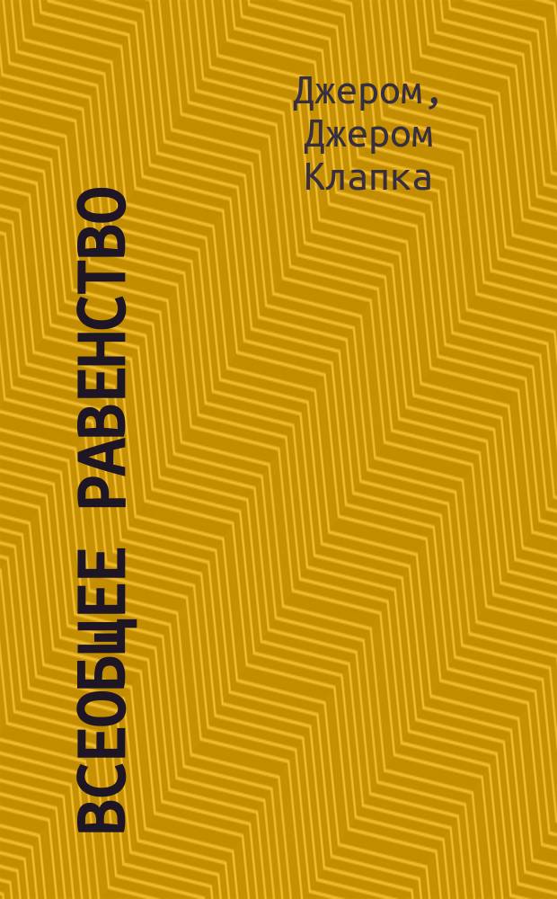 Всеобщее равенство: (Новая утопия); Чувствительная повесть: Рассказы / Соч. Джерома К. Джерома