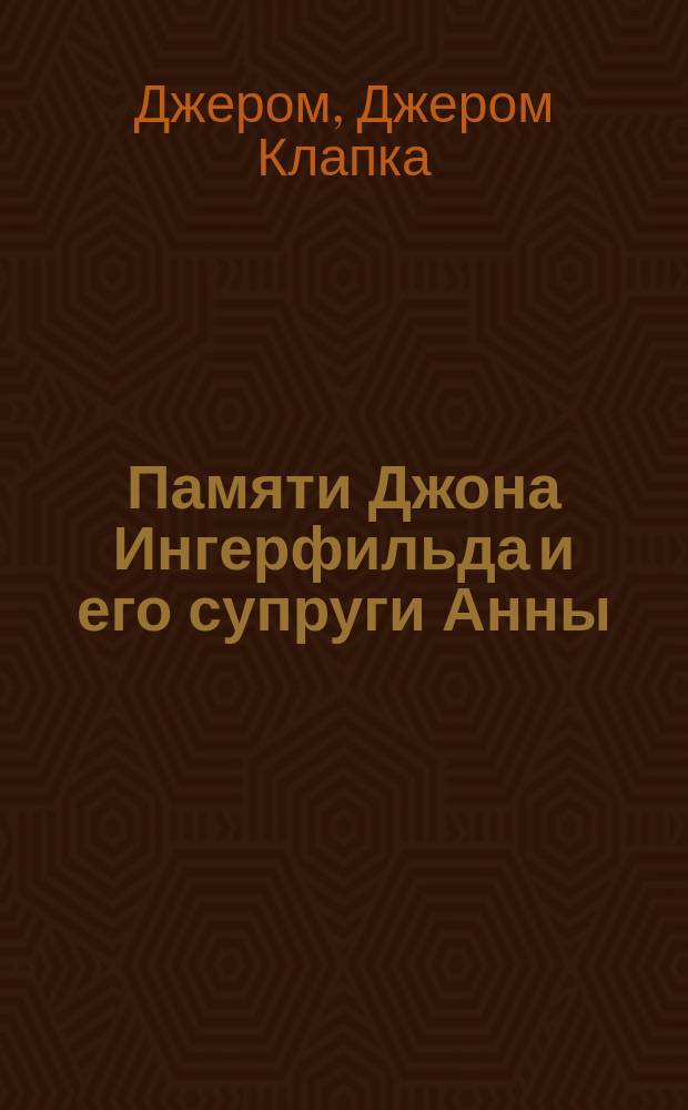 ... Памяти Джона Ингерфильда и его супруги Анны = [In remembrance of John Ingerfield and of Anne, his wife] : Пер. с англ