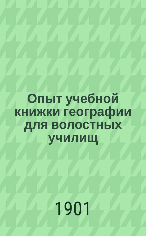 Опыт учебной книжки географии для волостных училищ : Сост. согласно Пример. прогр. нач. нар. уч-щ Риж. учеб. окр. Вып. 1-