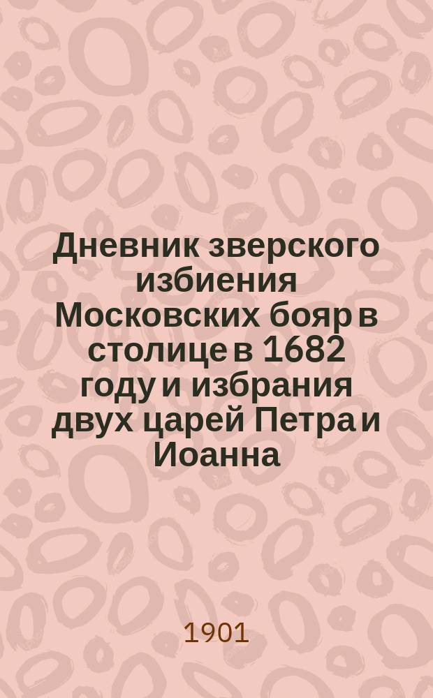 Дневник зверского избиения Московских бояр в столице в 1682 году и избрания двух царей Петра и Иоанна