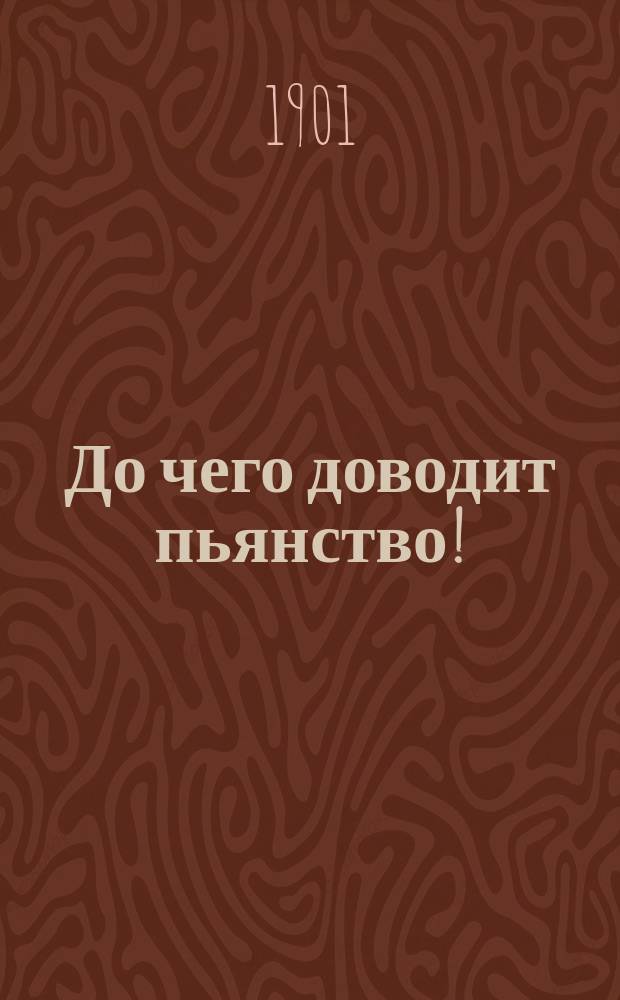 До чего доводит пьянство! : (Письмо к слабому человеку)