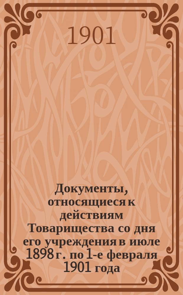 Документы, относящиеся к действиям Товарищества со дня его учреждения в июле 1898 г. по 1-е февраля 1901 года