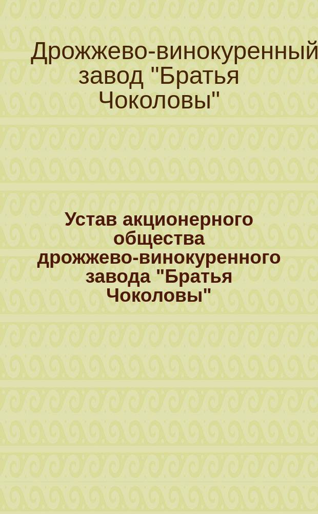 Устав акционерного общества дрожжево-винокуренного завода "Братья Чоколовы" : Утв. 14 дек. 1900 г.