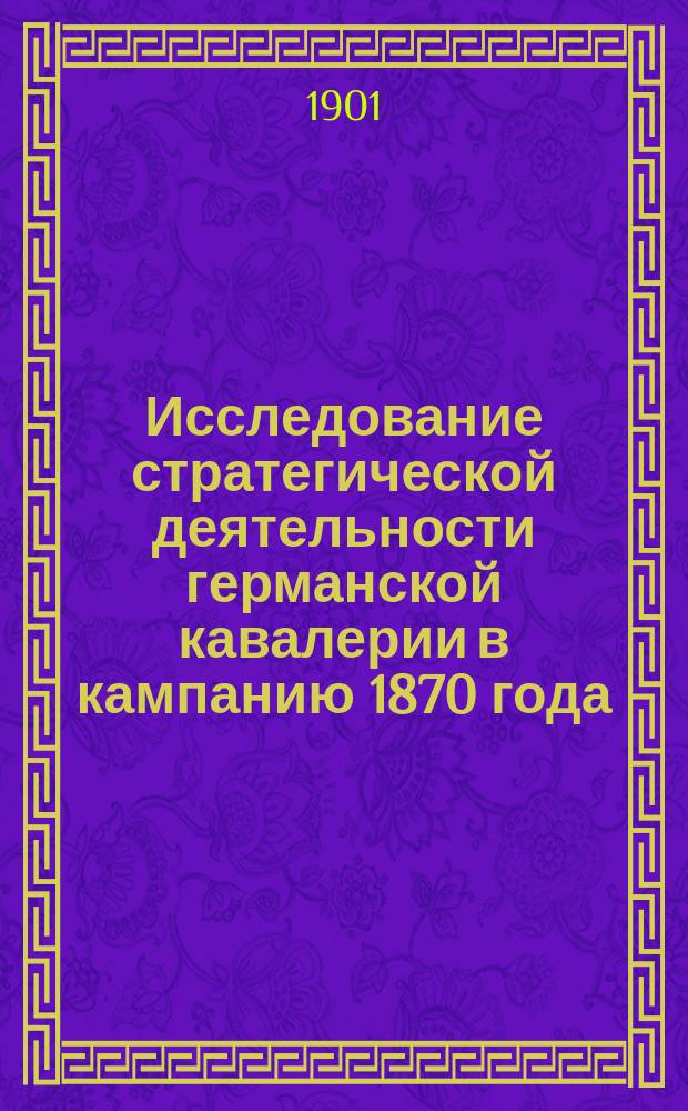 Исследование стратегической деятельности германской кавалерии в кампанию 1870 года. [Т. 1] : Шпихернская (Форбахская) операция 2-6 августа