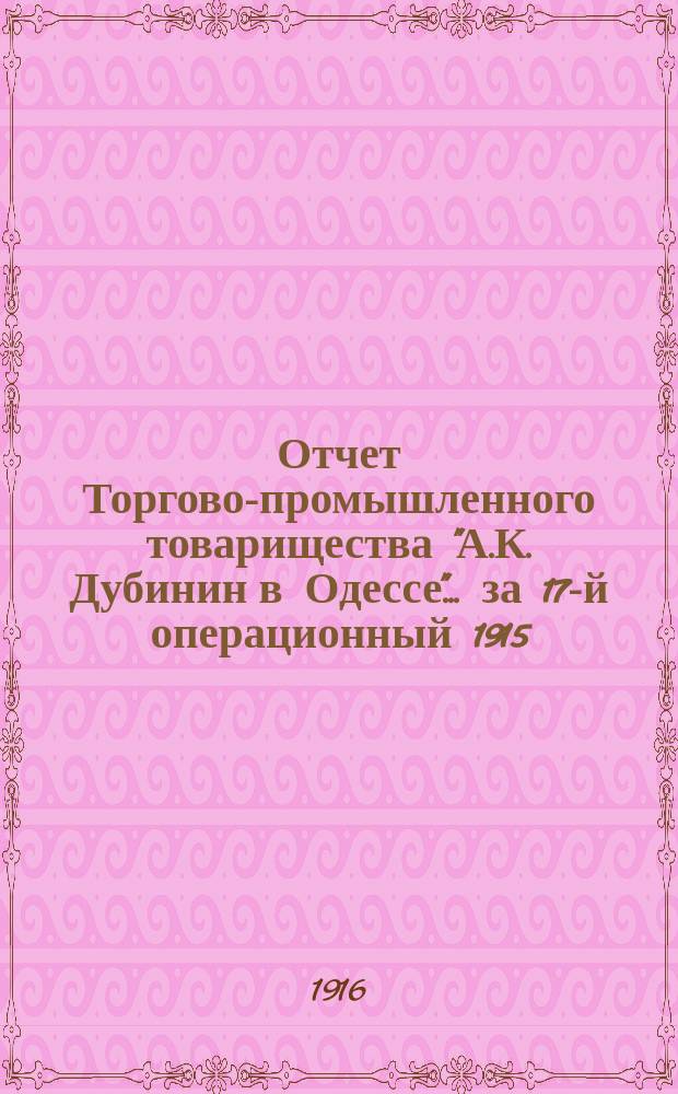 Отчет Торгово-промышленного товарищества "А.К. Дубинин в Одессе". ... за 17-й операционный 1915/16 год