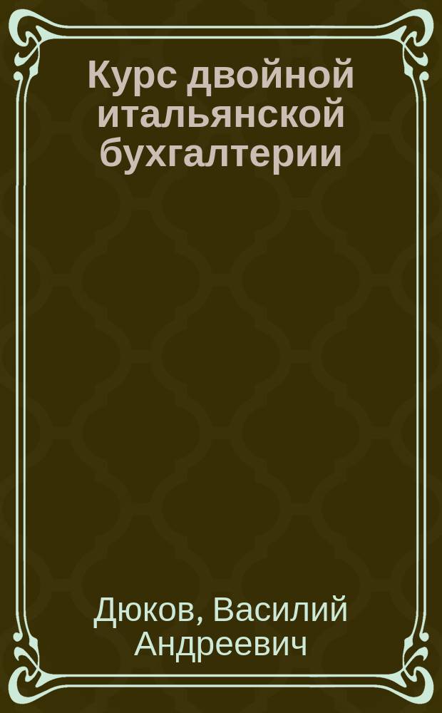 Курс двойной итальянской бухгалтерии : Приспособлен для самообучения