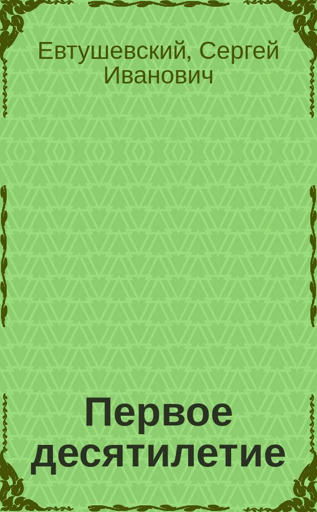 Первое десятилетие (1890-1900 г.) существования и деятельности Бесплатной лечебницы Общества курских врачей, состоящий под высочайшим покровительством ее императорского высочества великой княжны Ольги Николаевны : Докл. секр. Лечебницы С.И. Евтушевского, прочит. в торжественном заседании 20 дек. 1900 г.