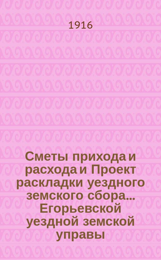 Сметы прихода и расхода и Проект раскладки уездного земского сбора... Егорьевской уездной земской управы. ... на 1917-й год. Уезд. земск. собранию 52 очередного созыва 1916 г.