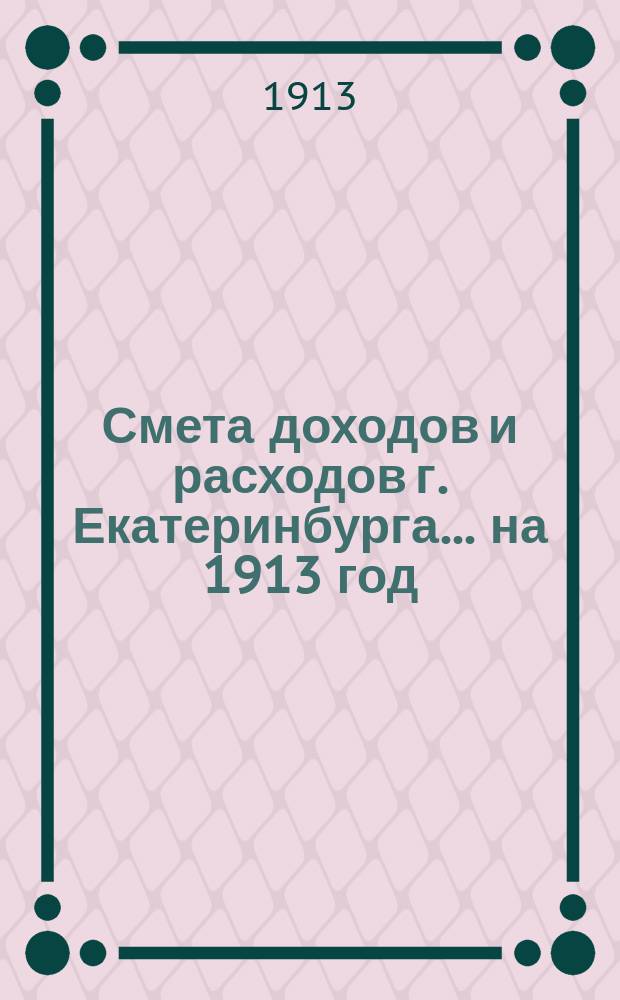 Смета доходов и расходов г. Екатеринбурга... на 1913 год