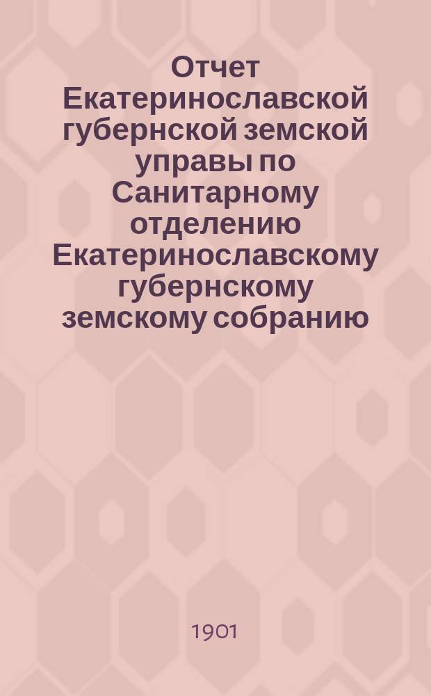 Отчет Екатеринославской губернской земской управы по Санитарному отделению [Екатеринославскому губернскому земскому собранию]...