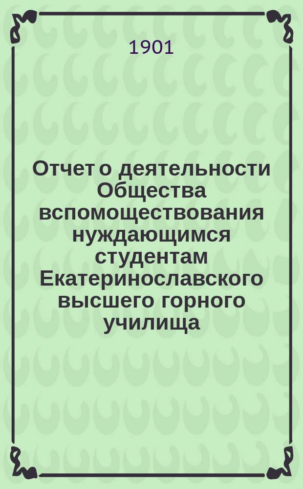 Отчет о деятельности Общества вспомоществования нуждающимся студентам Екатеринославского высшего горного училища... ... за 1900 г.