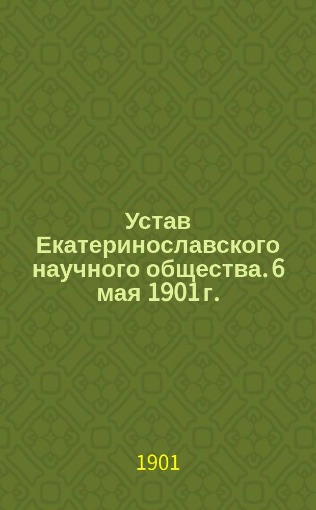 Устав Екатеринославского научного общества. 6 мая 1901 г. : Утв. 23/III 1901 г.