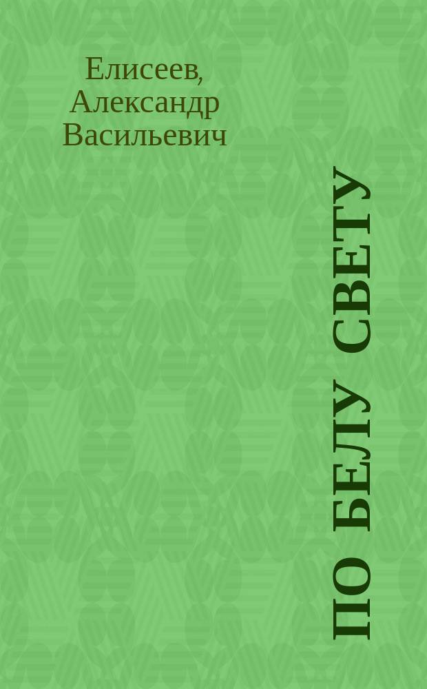 По белу свету : Очерки и картины из путешествий по трем частям Старого света д-ра А.В. Елисеева : В 4 т