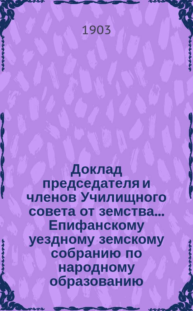 Доклад [председателя и членов Училищного совета от земства]... Епифанскому уездному земскому собранию по народному образованию. XXXIX очередному