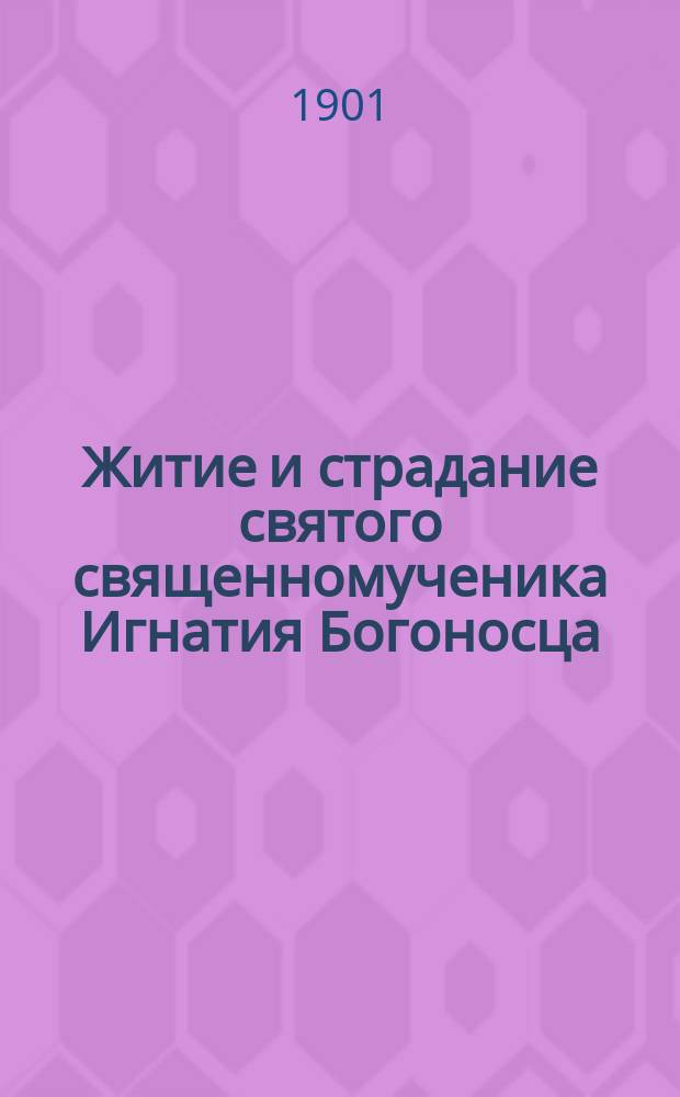 Житие и страдание святого священномученика Игнатия Богоносца : (Память его дек. 20 дня)
