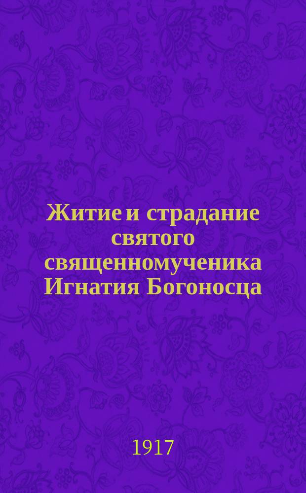 Житие и страдание святого священномученика Игнатия Богоносца : (Память его дек. 20 дня)