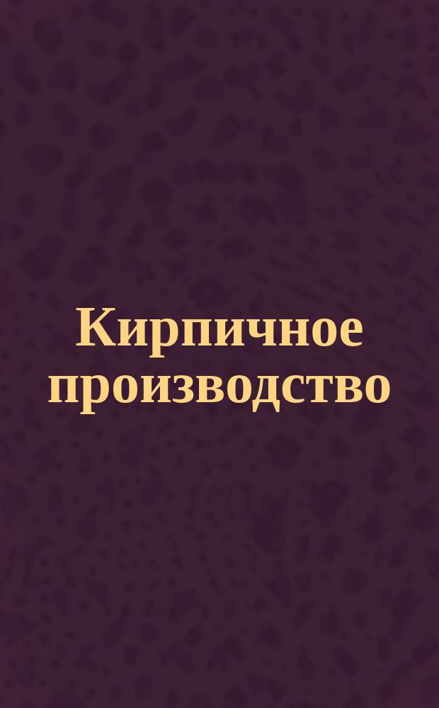 Кирпичное производство : (С прил. хромолит. проекта)