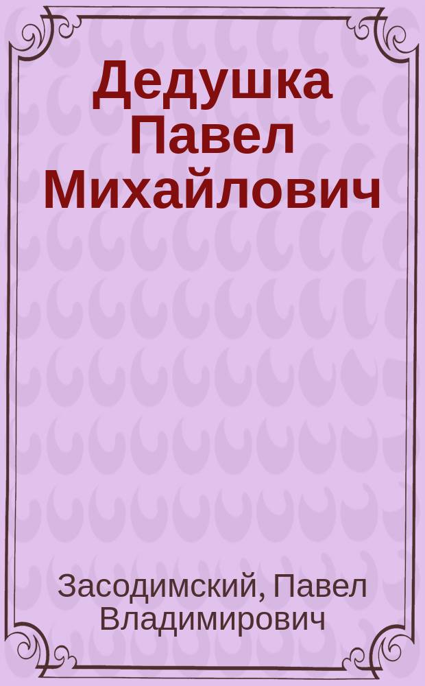 ... Дедушка Павел Михайлович : (Из воспоминаний детства) : С ил