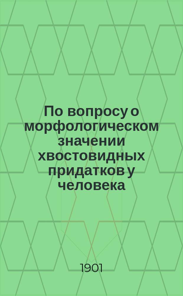 По вопросу о морфологическом значении хвостовидных придатков у человека : (Сообщ. в заседании О-ва испытателей природы 15 февр. 1901 г.)