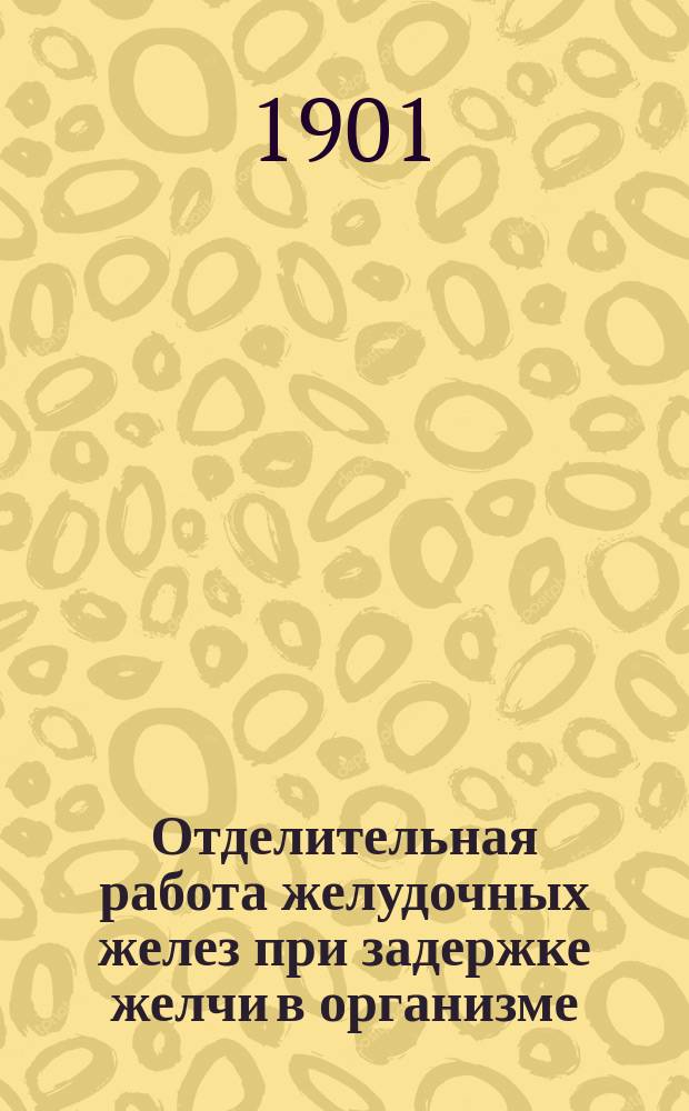 ... Отделительная работа желудочных желез при задержке желчи в организме : Клин. и эксперим. исслед. : Дис. на степ. д-ра мед. С.С. Зимницкого