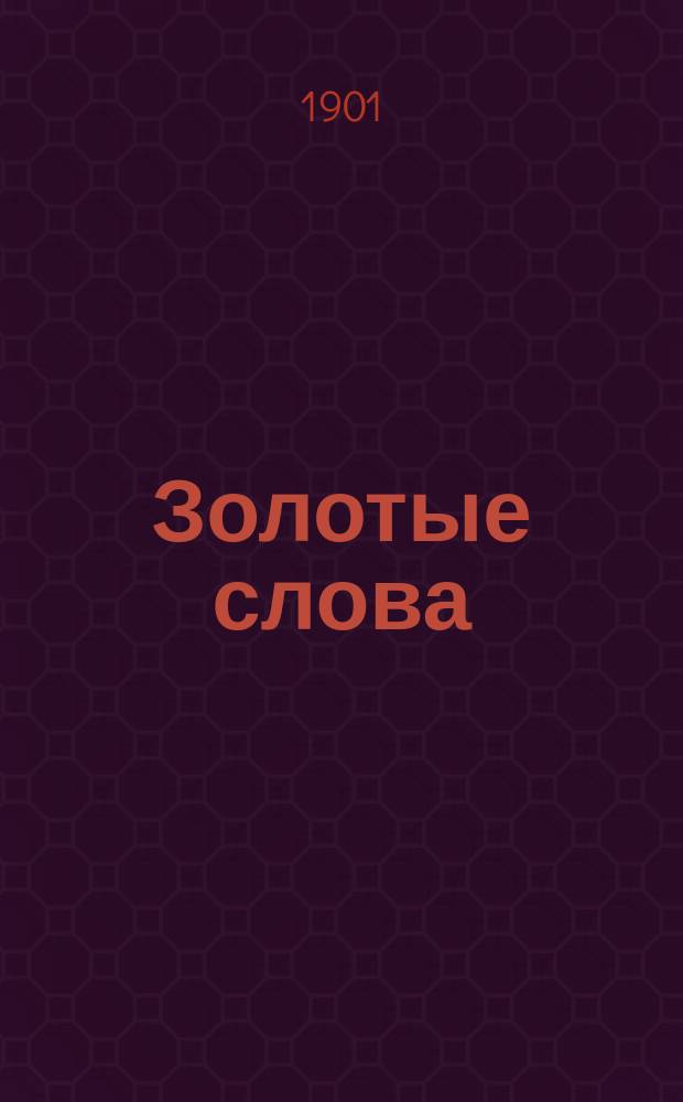 Золотые слова : Посвящается рус. юношеству : Выдержки и цитаты из св. писания, мысли и афоризмы выдающихся людей, относящиеся до защиты бессловес. тварей, а также пословицы и поговорки рус. народа