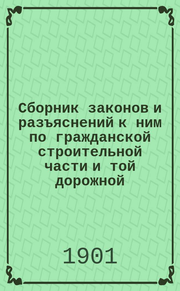 Сборник законов и разъяснений к ним по гражданской строительной части и той дорожной, которая находится в ведении Министерства внутренних дел, и Сборник общих законов, имеющих отношение к сим частям : (В 4 т.)