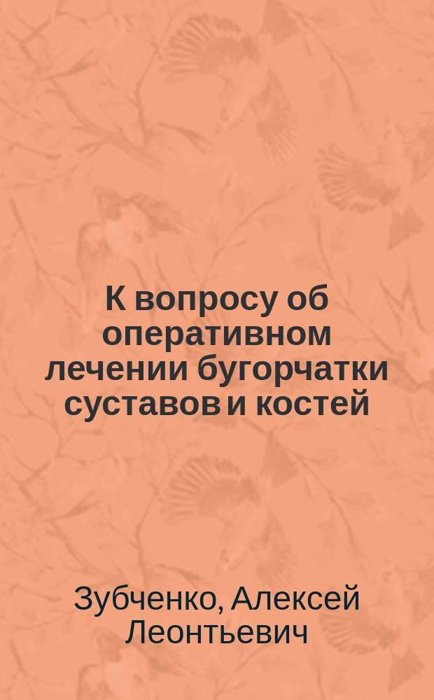 К вопросу об оперативном лечении бугорчатки суставов и костей : (Из зем. практики) : Дис. на степ. д-ра мед. А.Л. Зубченко