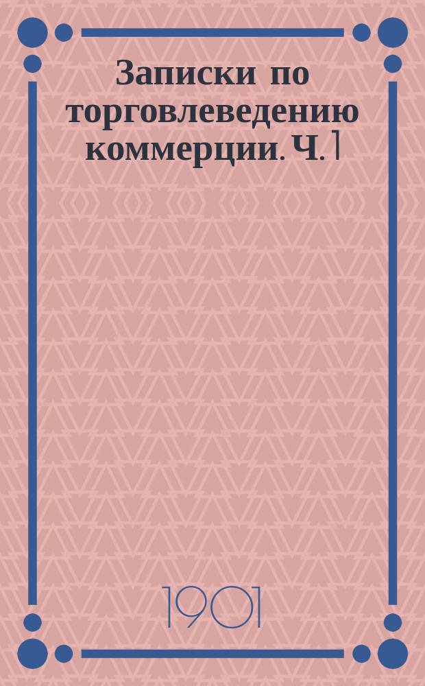 Записки по торговлеведению коммерции. Ч. 1