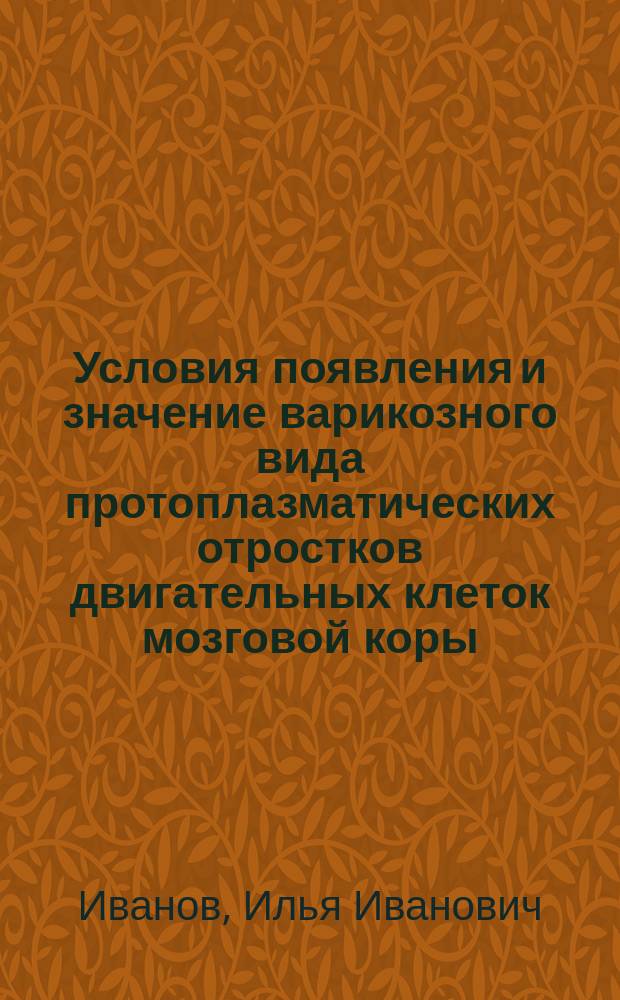 Условия появления и значение варикозного вида протоплазматических отростков двигательных клеток мозговой коры : (Предвар. сообщ.) : Доложено в Биол. отд-нии Варш. о-ва естествоиспытателей в заседании от 8 нояб. 1900 г