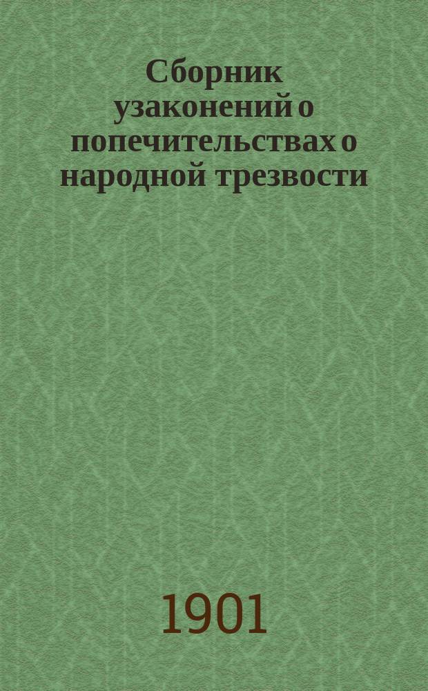 Сборник узаконений о попечительствах о народной трезвости : (С разъясн. и доп. М-ва фин. и Гл. упр. неоклад. сборов и казен. продажи питей, последовавшими до 1 янв. 1900 г.)