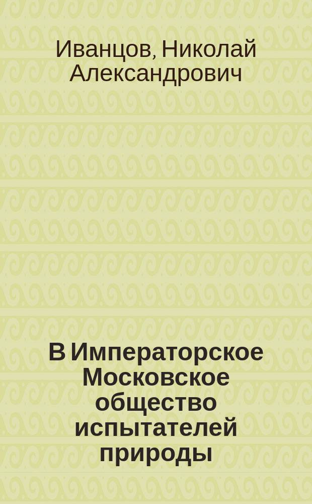В Императорское Московское общество испытателей природы : О науч.-просвет. задачах О-ва