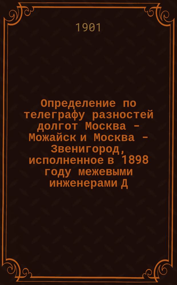 Определение по телеграфу разностей долгот Москва - Можайск и Москва - Звенигород, исполненное в 1898 году межевыми инженерами Д.Н. Невским, К.А. Цветковым, И.Д. Чулковым и Г.Л. Якубовским под руководством действ. чл. о-ва И.А. Иверонова