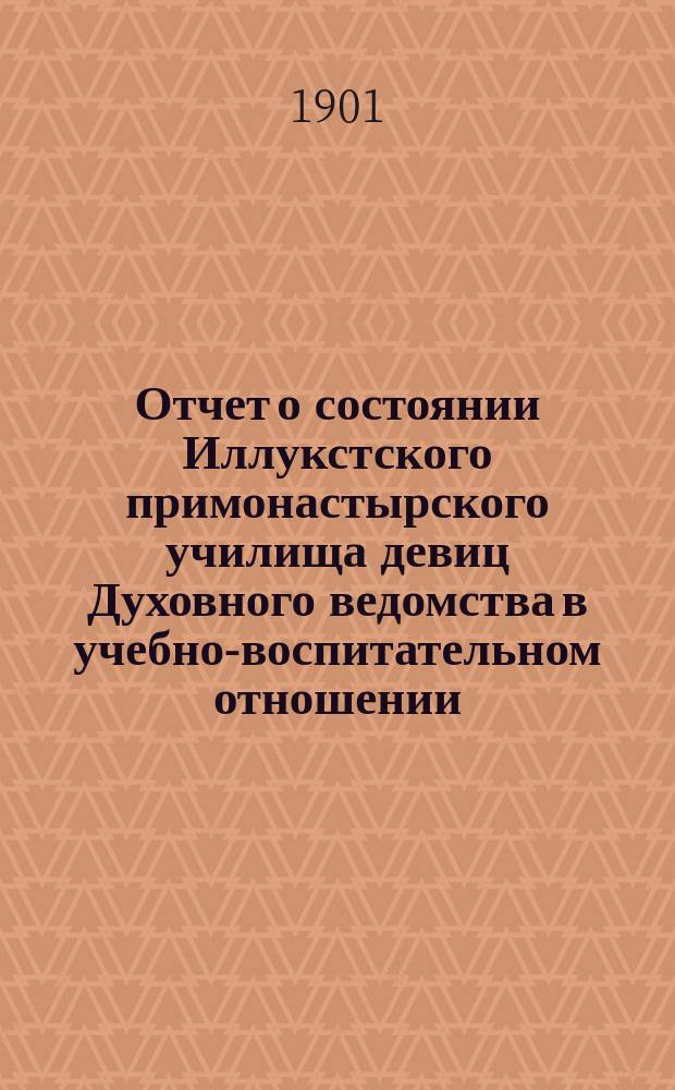 Отчет о состоянии Иллукстского примонастырского училища девиц Духовного ведомства в учебно-воспитательном отношении... за 1899-1900 учебный год