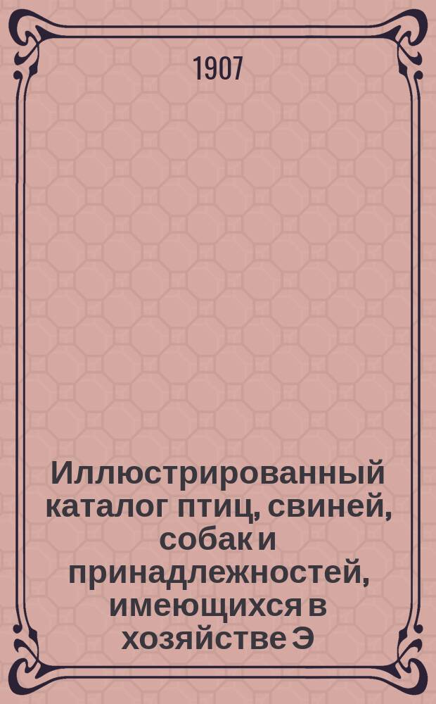 Иллюстрированный каталог птиц, свиней, собак и принадлежностей, имеющихся в хозяйстве Э.В. Багговута, в имении Вазалем, Эстляндской губернии. 1907 г.