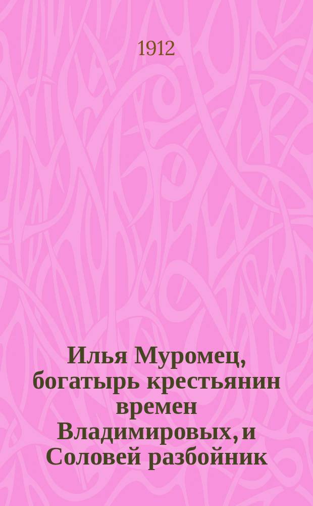 Илья Муромец, богатырь крестьянин времен Владимировых, и Соловей разбойник : Нар. сказка